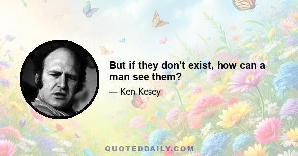 But if they don't exist, how can a man see them?