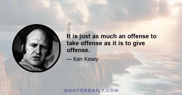 It is just as much an offense to take offense as it is to give offense.