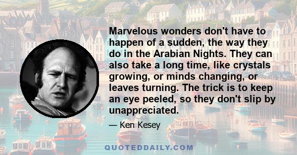 Marvelous wonders don't have to happen of a sudden, the way they do in the Arabian Nights. They can also take a long time, like crystals growing, or minds changing, or leaves turning. The trick is to keep an eye peeled, 