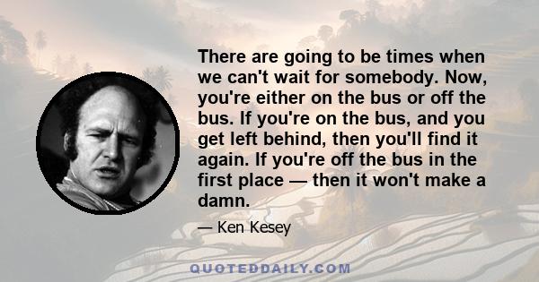 There are going to be times when we can't wait for somebody. Now, you're either on the bus or off the bus.