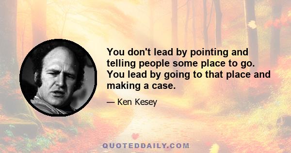 You don't lead by pointing and telling people some place to go. You lead by going to that place and making a case.