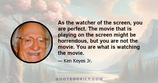 As the watcher of the screen, you are perfect. The movie that is playing on the screen might be horrendous, but you are not the movie. You are what is watching the movie.