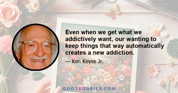 Even when we get what we addictively want, our wanting to keep things that way automatically creates a new addiction.