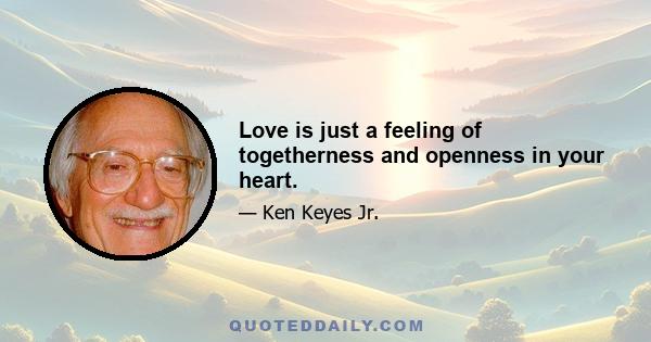 Love is just a feeling of togetherness and openness in your heart.