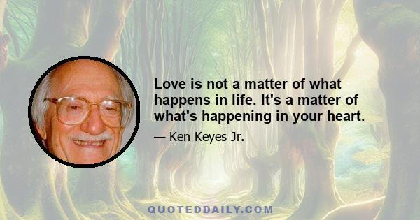 Love is not a matter of what happens in life. It's a matter of what's happening in your heart.