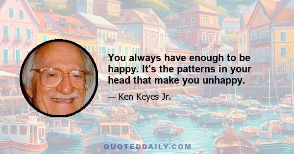 You always have enough to be happy. It's the patterns in your head that make you unhappy.