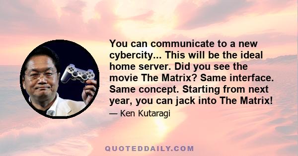 You can communicate to a new cybercity... This will be the ideal home server. Did you see the movie The Matrix? Same interface. Same concept. Starting from next year, you can jack into The Matrix!