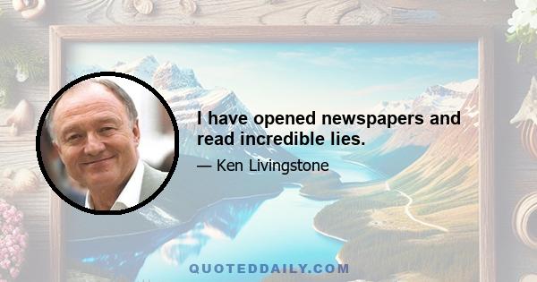 I have opened newspapers and read incredible lies.