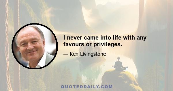 I never came into life with any favours or privileges.