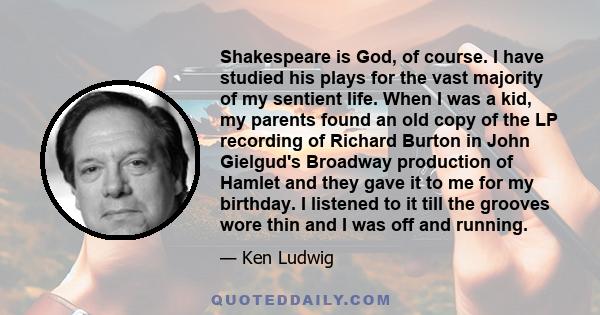 Shakespeare is God, of course. I have studied his plays for the vast majority of my sentient life. When I was a kid, my parents found an old copy of the LP recording of Richard Burton in John Gielgud's Broadway