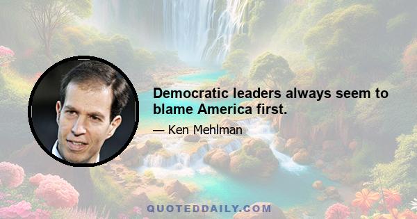 Democratic leaders always seem to blame America first.