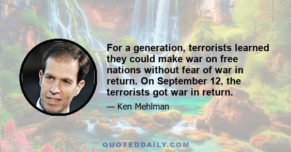 For a generation, terrorists learned they could make war on free nations without fear of war in return. On September 12, the terrorists got war in return.