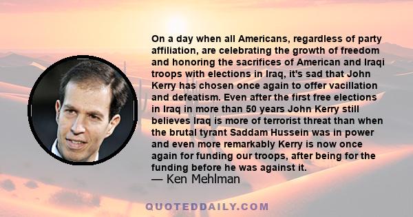 On a day when all Americans, regardless of party affiliation, are celebrating the growth of freedom and honoring the sacrifices of American and Iraqi troops with elections in Iraq, it's sad that John Kerry has chosen