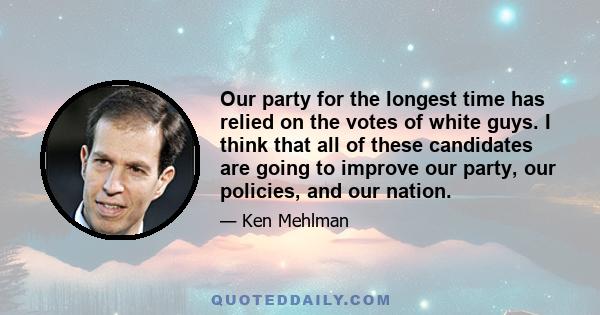 Our party for the longest time has relied on the votes of white guys. I think that all of these candidates are going to improve our party, our policies, and our nation.