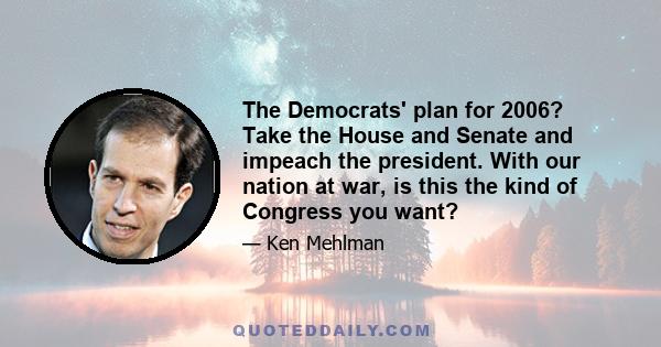 The Democrats' plan for 2006? Take the House and Senate and impeach the president. With our nation at war, is this the kind of Congress you want?