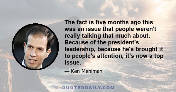 The fact is five months ago this was an issue that people weren't really talking that much about. Because of the president's leadership, because he's brought it to people's attention, it's now a top issue.