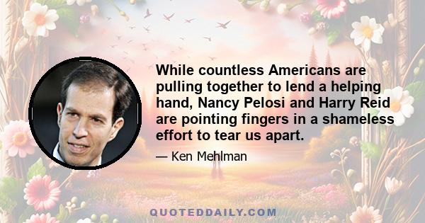 While countless Americans are pulling together to lend a helping hand, Nancy Pelosi and Harry Reid are pointing fingers in a shameless effort to tear us apart.