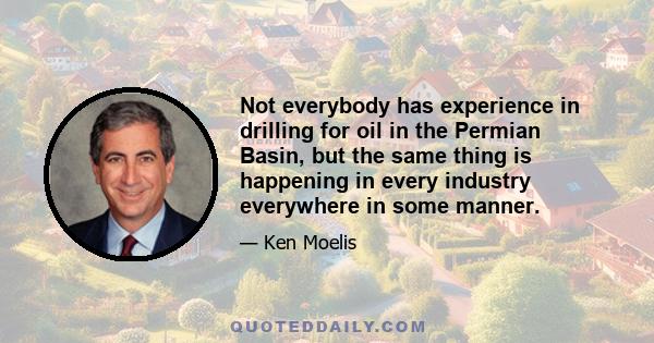Not everybody has experience in drilling for oil in the Permian Basin, but the same thing is happening in every industry everywhere in some manner.