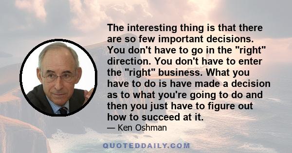 The interesting thing is that there are so few important decisions. You don't have to go in the right direction. You don't have to enter the right business. What you have to do is have made a decision as to what you're