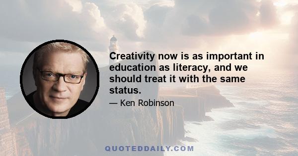 Creativity now is as important in education as literacy, and we should treat it with the same status.