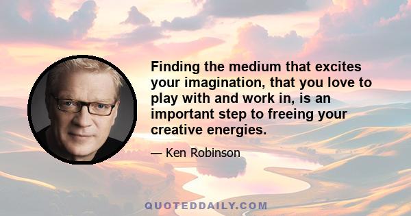 Finding the medium that excites your imagination, that you love to play with and work in, is an important step to freeing your creative energies.