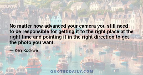 No matter how advanced your camera you still need to be responsible for getting it to the right place at the right time and pointing it in the right direction to get the photo you want.