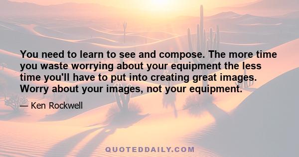 You need to learn to see and compose. The more time you waste worrying about your equipment the less time you'll have to put into creating great images. Worry about your images, not your equipment.