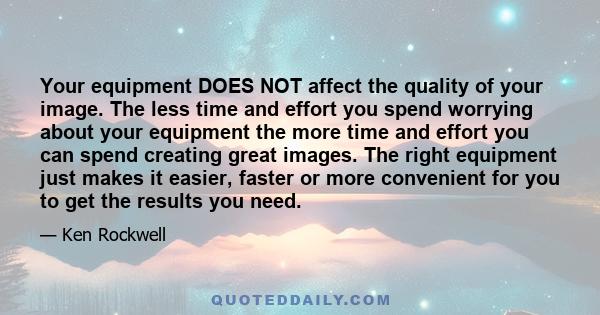 Your equipment DOES NOT affect the quality of your image. The less time and effort you spend worrying about your equipment the more time and effort you can spend creating great images. The right equipment just makes it