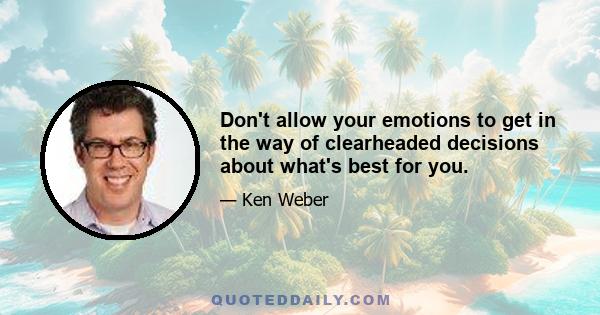 Don't allow your emotions to get in the way of clearheaded decisions about what's best for you.