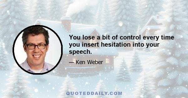 You lose a bit of control every time you insert hesitation into your speech.