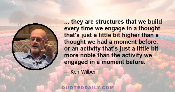 ... they are structures that we build every time we engage in a thought that's just a little bit higher than a thought we had a moment before, or an activity that's just a little bit more noble than the activity we