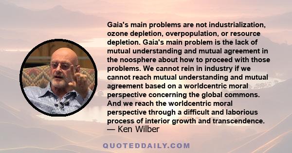 Gaia's main problems are not industrialization, ozone depletion, overpopulation, or resource depletion. Gaia's main problem is the lack of mutual understanding and mutual agreement in the noosphere about how to proceed