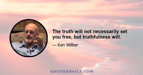 The truth will not necessarily set you free, but truthfulness will.