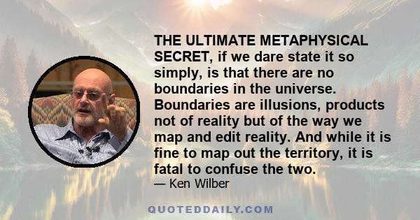 THE ULTIMATE METAPHYSICAL SECRET, if we dare state it so simply, is that there are no boundaries in the universe. Boundaries are illusions, products not of reality but of the way we map and edit reality. And while it is 