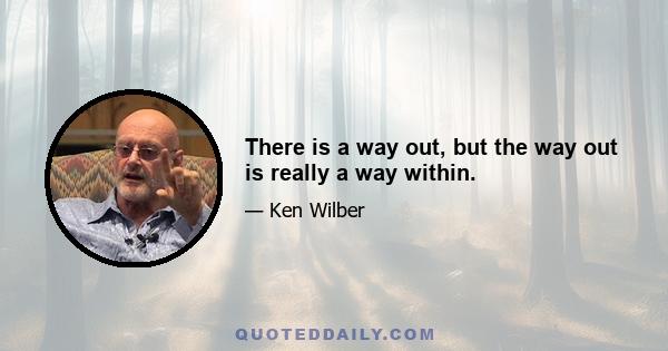 There is a way out, but the way out is really a way within.