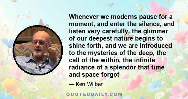 Whenever we moderns pause for a moment, and enter the silence, and listen very carefully, the glimmer of our deepest nature begins to shine forth, and we are introduced to the mysteries of the deep, the call of the