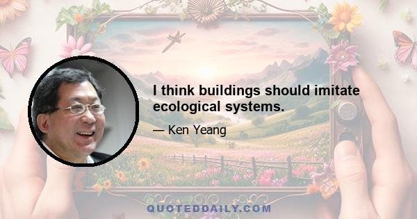 I think buildings should imitate ecological systems.