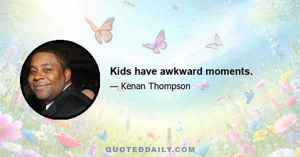 Kids have awkward moments.