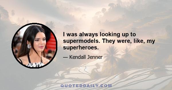 I was always looking up to supermodels. They were, like, my superheroes.