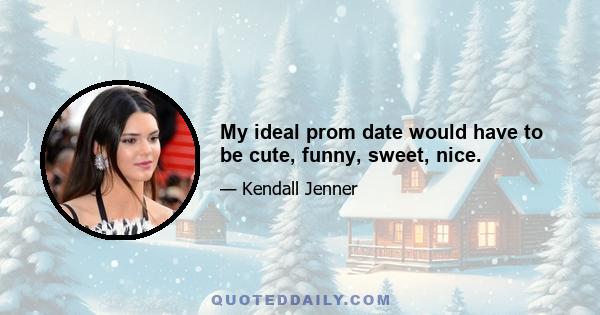 My ideal prom date would have to be cute, funny, sweet, nice.