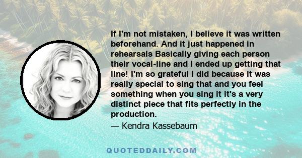 If I'm not mistaken, I believe it was written beforehand. And it just happened in rehearsals Basically giving each person their vocal-line and I ended up getting that line! I'm so grateful I did because it was really