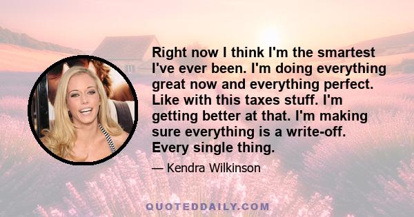 Right now I think I'm the smartest I've ever been. I'm doing everything great now and everything perfect. Like with this taxes stuff. I'm getting better at that. I'm making sure everything is a write-off. Every single