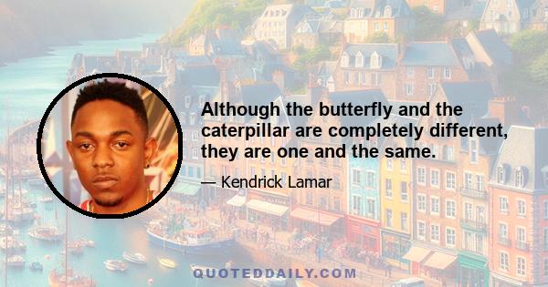 Although the butterfly and the caterpillar are completely different, they are one and the same.