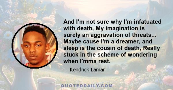 And I'm not sure why I'm infatuated with death, My imagination is surely an aggravation of threats... Maybe cause I'm a dreamer, and sleep is the cousin of death, Really stuck in the scheme of wondering when I'mma rest.