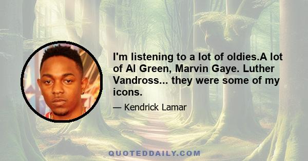 I'm listening to a lot of oldies.A lot of Al Green, Marvin Gaye. Luther Vandross... they were some of my icons.