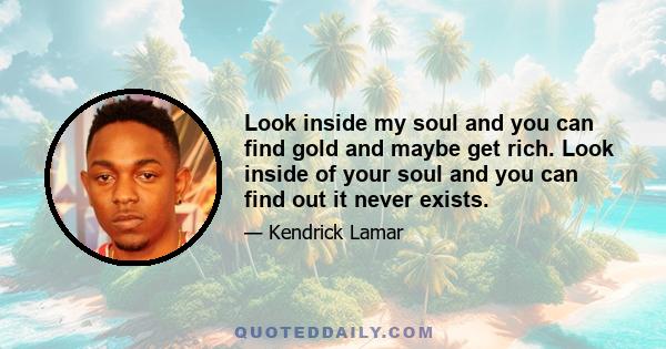 Look inside my soul and you can find gold and maybe get rich. Look inside of your soul and you can find out it never exists.