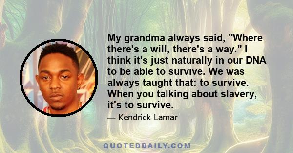 My grandma always said, Where there's a will, there's a way. I think it's just naturally in our DNA to be able to survive. We was always taught that: to survive. When you talking about slavery, it's to survive.