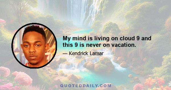 My mind is living on cloud 9 and this 9 is never on vacation.