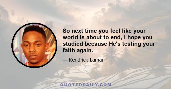 So next time you feel like your world is about to end, I hope you studied because He's testing your faith again.