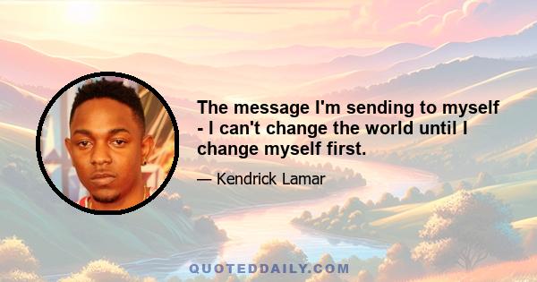 The message I'm sending to myself - I can't change the world until I change myself first.